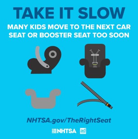 This graphic from the National Highway Traffic Safety Administration carries a child passenger safety message: Take it slow. Many kids move to the next car seat or booster seat too soon.